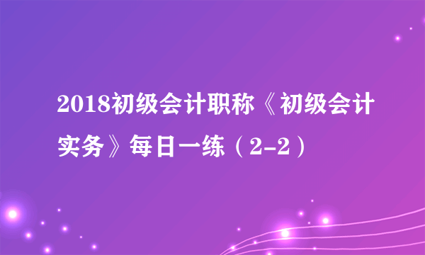 2018初级会计职称《初级会计实务》每日一练（2-2）