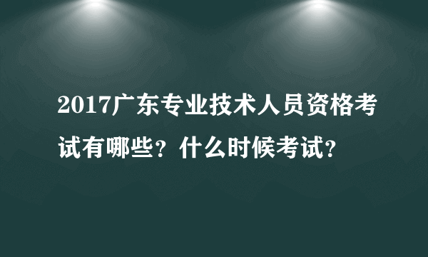 2017广东专业技术人员资格考试有哪些？什么时候考试？