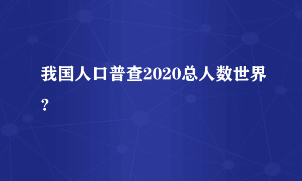 我国人口普查2020总人数世界？