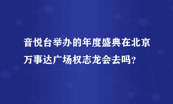 音悦台举办的年度盛典在北京万事达广场权志龙会去吗？