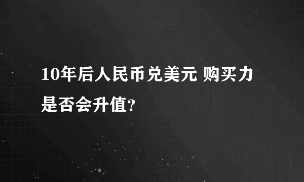 10年后人民币兑美元 购买力是否会升值？