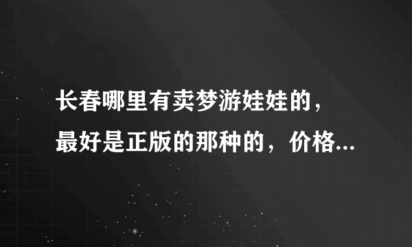 长春哪里有卖梦游娃娃的， 最好是正版的那种的，价格没有关系。 谢谢了哈