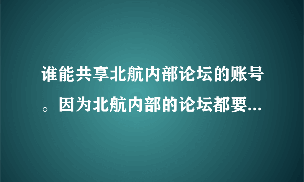 谁能共享北航内部论坛的账号。因为北航内部的论坛都要学生证才能注册。因为考研找点资料。相信都是学生