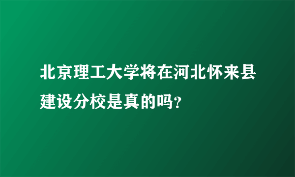 北京理工大学将在河北怀来县建设分校是真的吗？