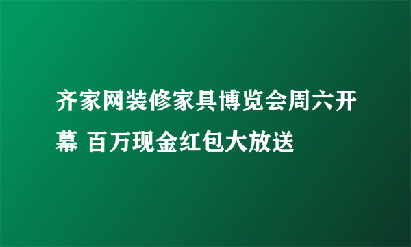 齐家网装修家具博览会周六开幕 百万现金红包大放送