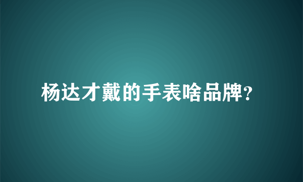 杨达才戴的手表啥品牌？