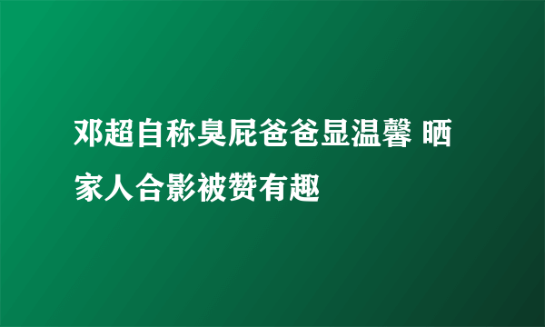 邓超自称臭屁爸爸显温馨 晒家人合影被赞有趣