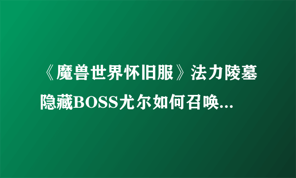 《魔兽世界怀旧服》法力陵墓隐藏BOSS尤尔如何召唤 法力陵墓隐藏BOSS尤尔召唤方法