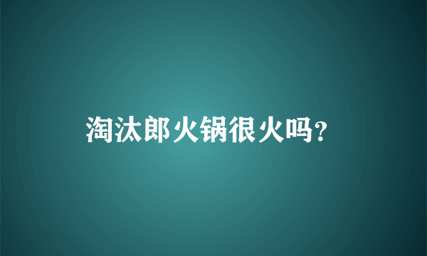 淘汰郎火锅很火吗？