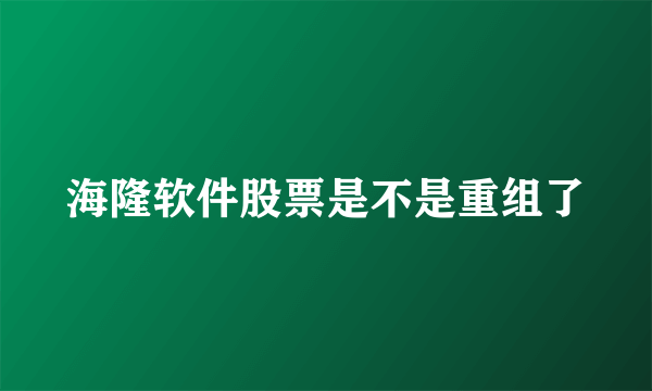 海隆软件股票是不是重组了