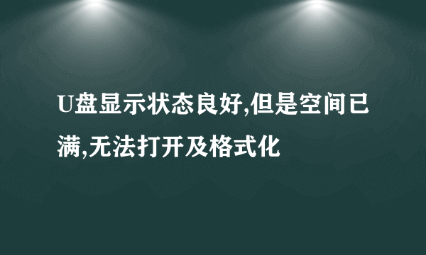 U盘显示状态良好,但是空间已满,无法打开及格式化