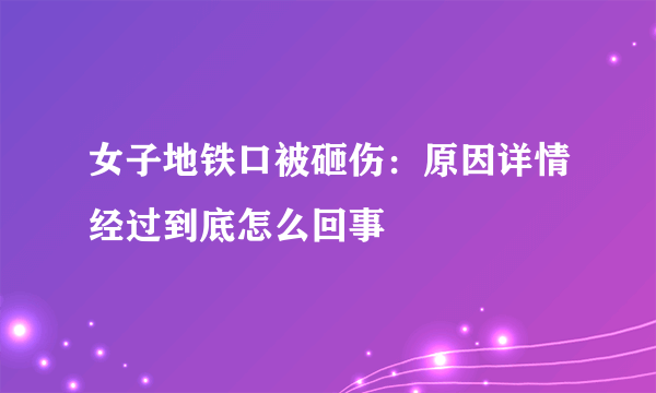 女子地铁口被砸伤：原因详情经过到底怎么回事