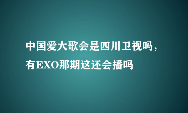 中国爱大歌会是四川卫视吗，有EXO那期这还会播吗