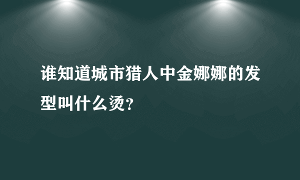 谁知道城市猎人中金娜娜的发型叫什么烫？