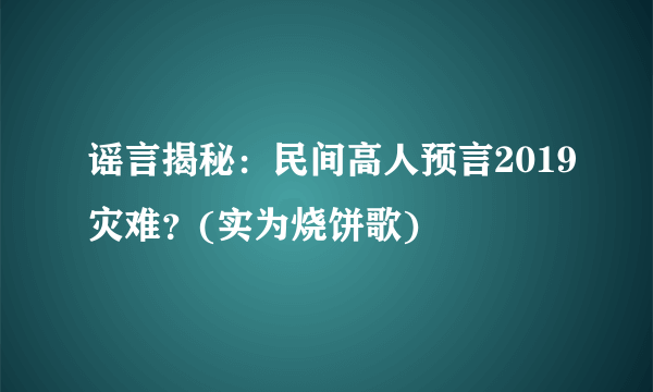 谣言揭秘：民间高人预言2019灾难？(实为烧饼歌)