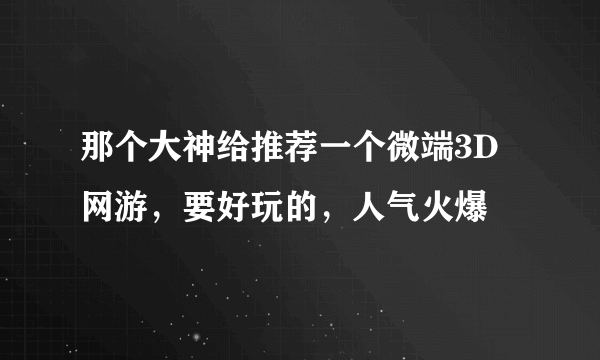 那个大神给推荐一个微端3D网游，要好玩的，人气火爆