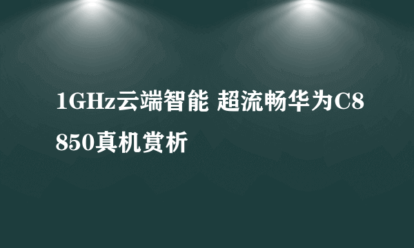 1GHz云端智能 超流畅华为C8850真机赏析