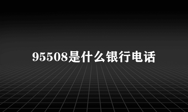 95508是什么银行电话