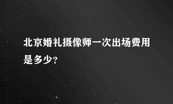 北京婚礼摄像师一次出场费用是多少？