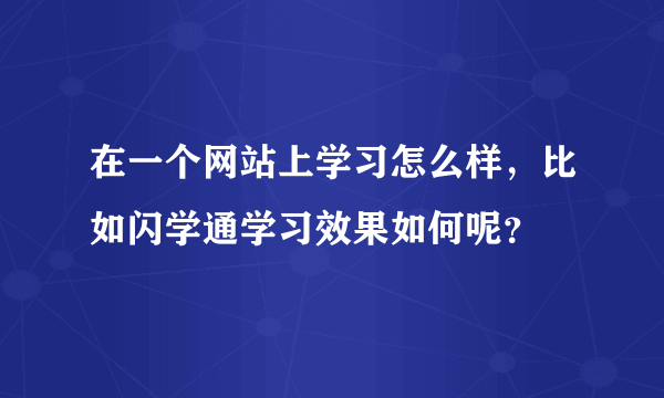 在一个网站上学习怎么样，比如闪学通学习效果如何呢？