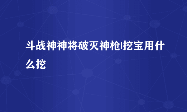 斗战神神将破灭神枪|挖宝用什么挖