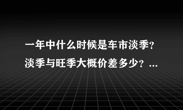 一年中什么时候是车市淡季？淡季与旺季大概价差多少？或者说什么时候买车最划算？想买轩逸。