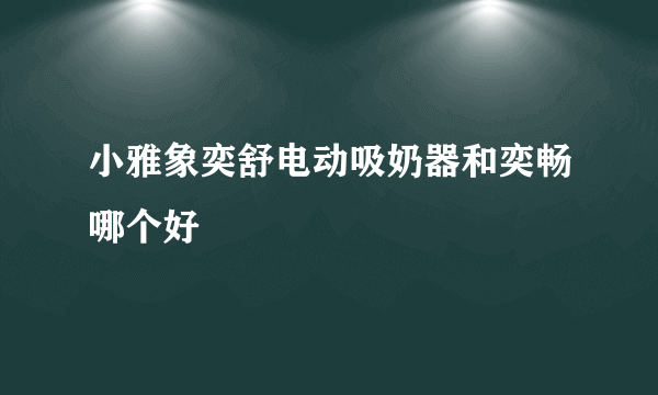 小雅象奕舒电动吸奶器和奕畅哪个好