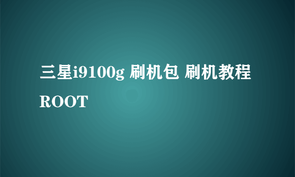 三星i9100g 刷机包 刷机教程 ROOT