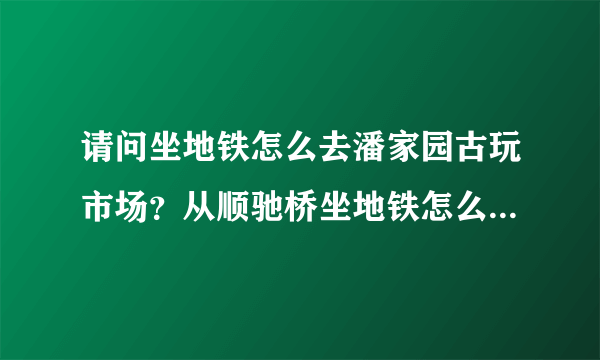 请问坐地铁怎么去潘家园古玩市场？从顺驰桥坐地铁怎么去潘家园古玩市场？