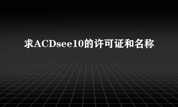 求ACDsee10的许可证和名称