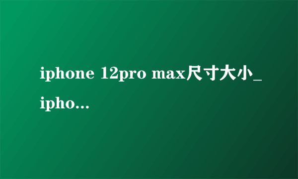 iphone 12pro max尺寸大小_iphone 12pro max尺寸参数