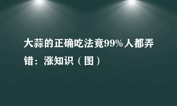 大蒜的正确吃法竟99%人都弄错：涨知识（图）