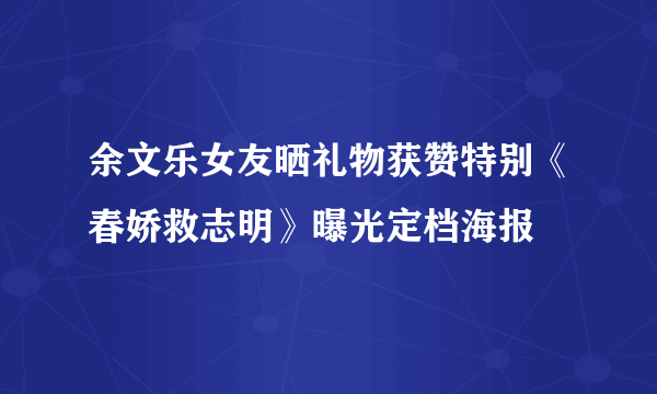 余文乐女友晒礼物获赞特别《春娇救志明》曝光定档海报