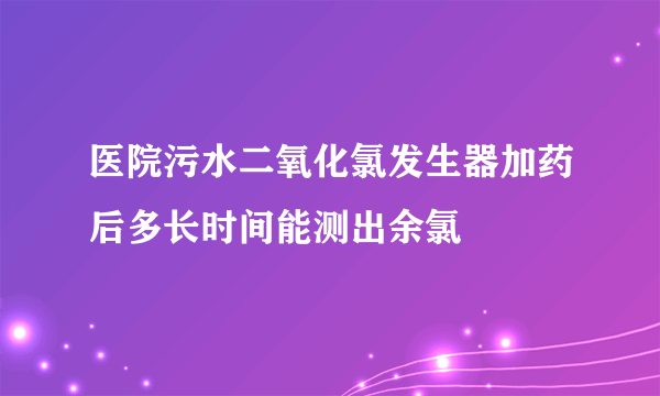 医院污水二氧化氯发生器加药后多长时间能测出余氯