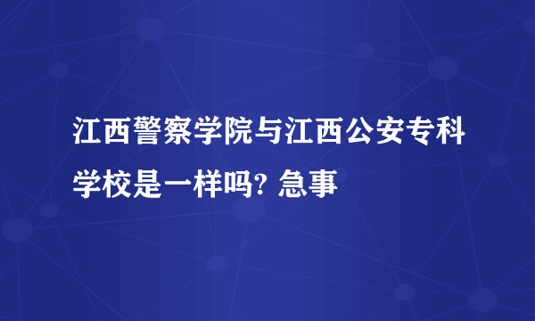 江西警察学院与江西公安专科学校是一样吗? 急事