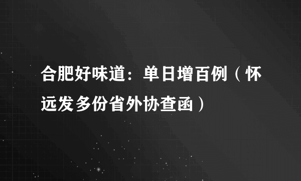 合肥好味道：单日增百例（怀远发多份省外协查函）