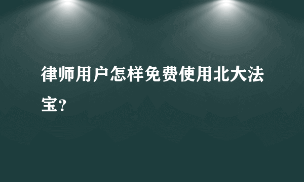 律师用户怎样免费使用北大法宝？