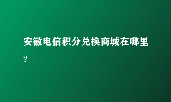 安徽电信积分兑换商城在哪里？