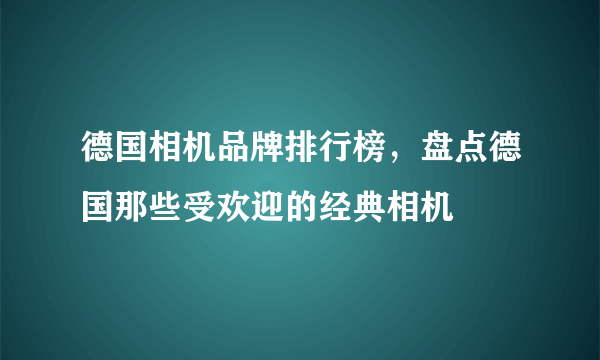 德国相机品牌排行榜，盘点德国那些受欢迎的经典相机