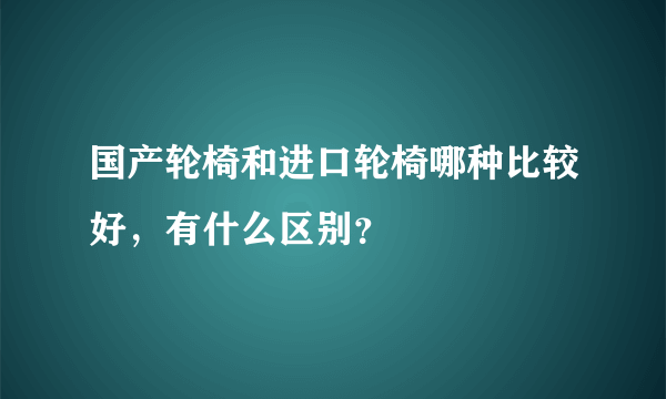 国产轮椅和进口轮椅哪种比较好，有什么区别？