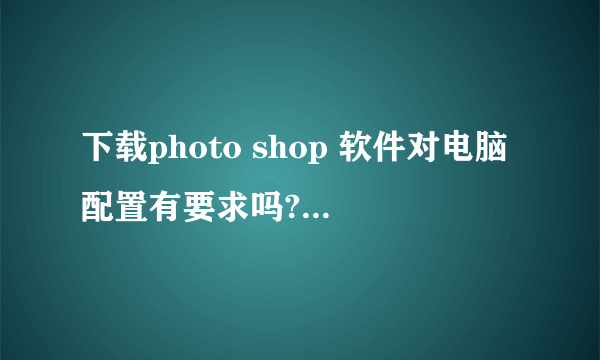 下载photo shop 软件对电脑配置有要求吗? win7的应当下什么版本的?