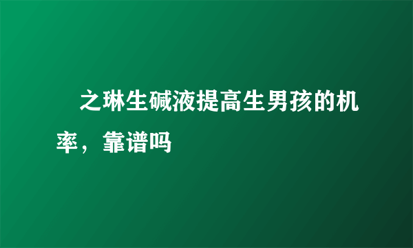 焜之琳生碱液提高生男孩的机率，靠谱吗