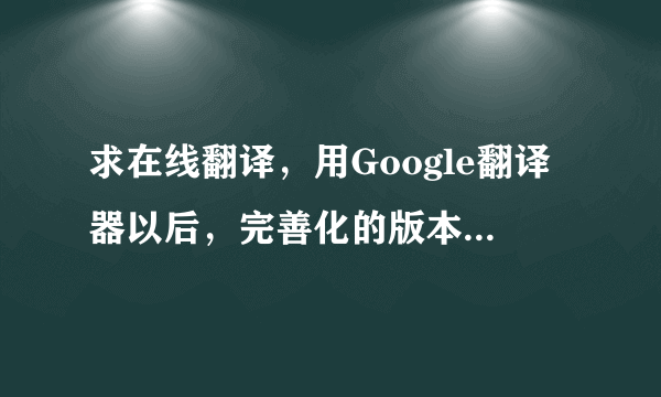 求在线翻译，用Google翻译器以后，完善化的版本。谢谢~