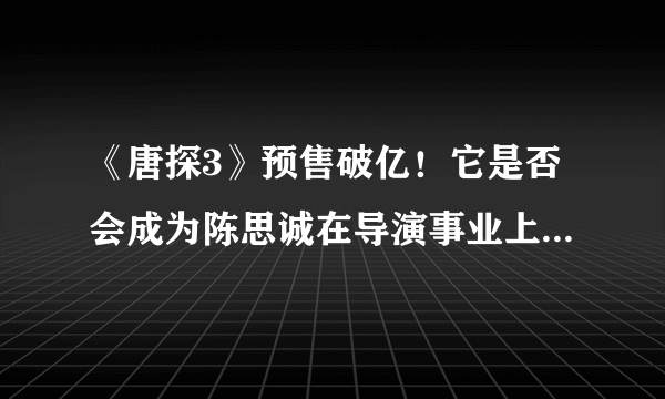 《唐探3》预售破亿！它是否会成为陈思诚在导演事业上的一次巅峰之作？