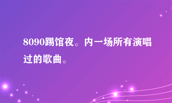 8090踢馆夜。内一场所有演唱过的歌曲。