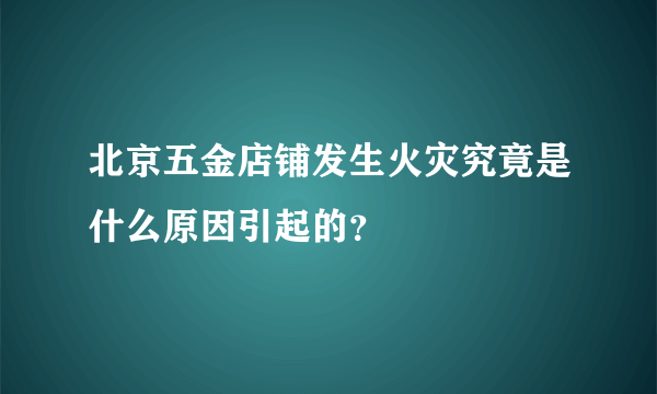 北京五金店铺发生火灾究竟是什么原因引起的？