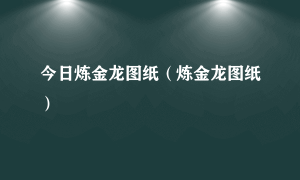 今日炼金龙图纸（炼金龙图纸）