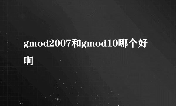 gmod2007和gmod10哪个好啊