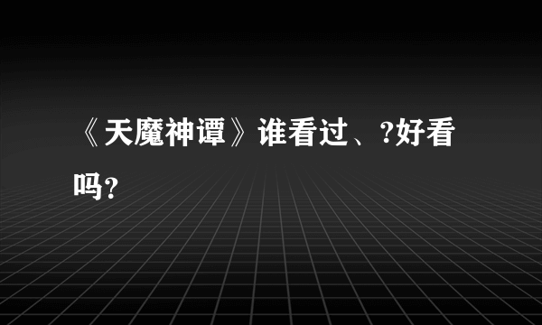 《天魔神谭》谁看过、?好看吗？