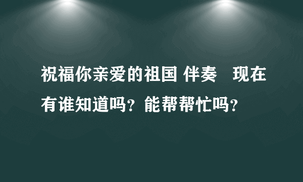 祝福你亲爱的祖国 伴奏   现在有谁知道吗？能帮帮忙吗？